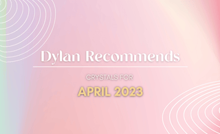 Dylan Recommends: April 2023 - Crystal & Stone